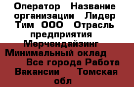 Оператор › Название организации ­ Лидер Тим, ООО › Отрасль предприятия ­ Мерчендайзинг › Минимальный оклад ­ 26 000 - Все города Работа » Вакансии   . Томская обл.